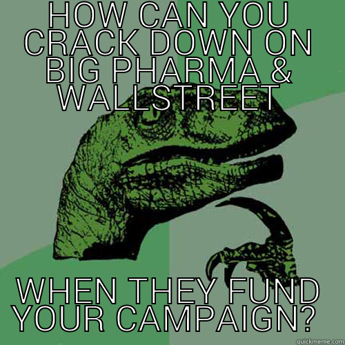 HOW CAN YOU CRACK DOWN ON BIG PHARMA & WALLSTREET WHEN THEY FUND YOUR CAMPAIGN?  Philosoraptor