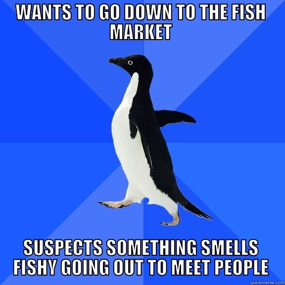 WANTS TO GO DOWN TO THE FISH MARKET SUSPECTS SOMETHING SMELLS FISHY GOING OUT TO MEET PEOPLE Socially Awkward Penguin