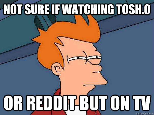 not sure if watching tosh.0  Or reddit but on tv - not sure if watching tosh.0  Or reddit but on tv  Futurama Fry