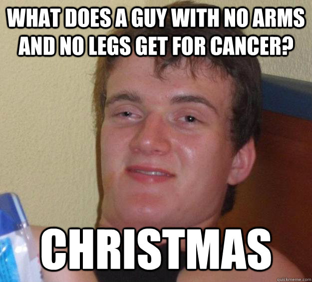 What does a guy with no arms and no legs get for cancer? Christmas  10 Guy