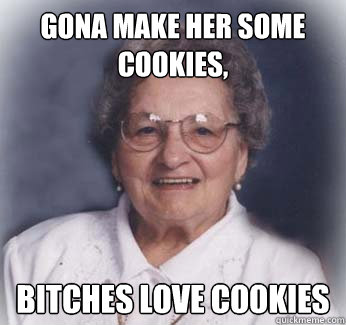 Gona make her some cookies, Bitches love cookies  