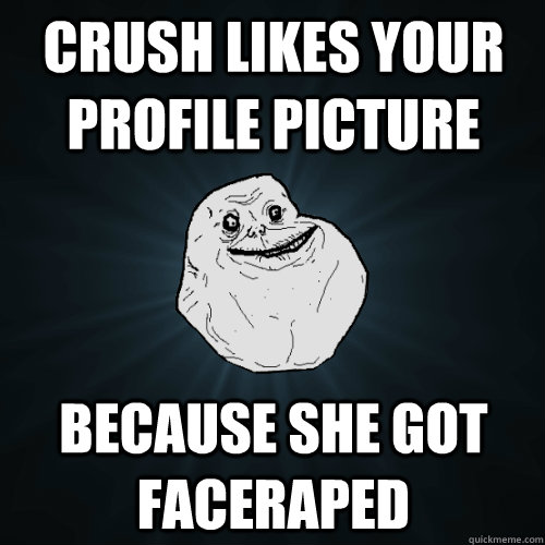 crush likes your profile picture because she got faceraped  Forever Alone