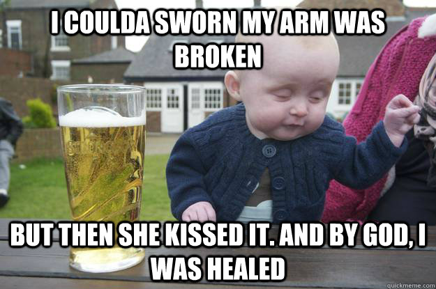 I coulda sworn my arm was broken But then she kissed it. and by god, i was healed  drunk baby