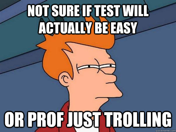 not sure if test will actually be easy or prof just trolling  Futurama Fry