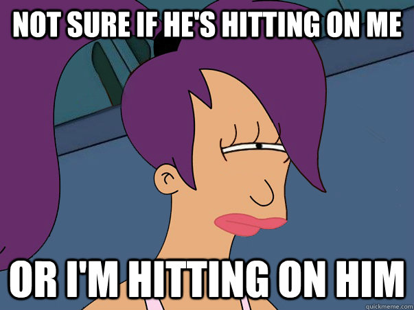 Not sure if he's hitting on me or i'm hitting on him  Leela Futurama