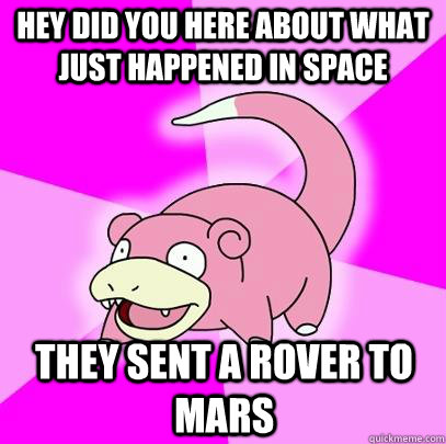 Hey did you here about what just happened in space They sent a rover to mars  Slowpoke