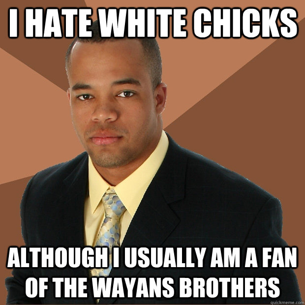 I hate white chicks Although I usually am a fan of the Wayans brothers   Successful Black Man