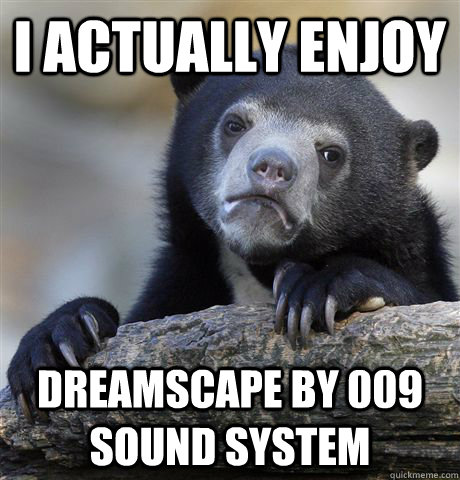 I actually enjoy Dreamscape by 009 Sound System  Confession Bear