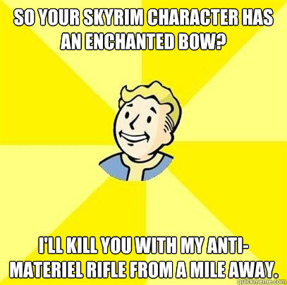 So your Skyrim character has an enchanted bow? I'll kill you with my anti-materiel rifle from a mile away.    Fallout 3