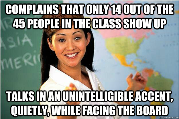 Complains that only 14 out of the 45 people in the class show up talks in an unintelligible accent, quietly, while facing the board  - Complains that only 14 out of the 45 people in the class show up talks in an unintelligible accent, quietly, while facing the board   Scumbag Teacher