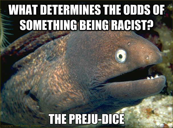 What determines the odds of something being racist? The preju-dice  Bad Joke Eel