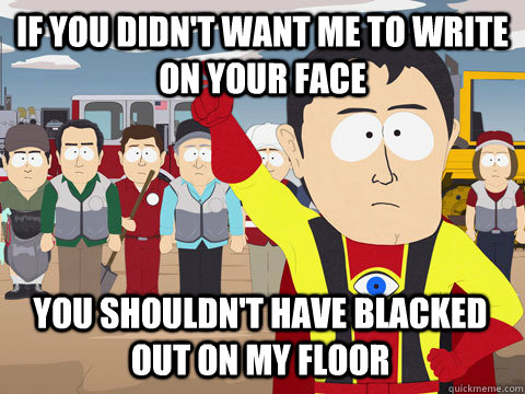 If you didn't want me to write on your face You shouldn't have blacked out on my floor - If you didn't want me to write on your face You shouldn't have blacked out on my floor  Captain Hindsight