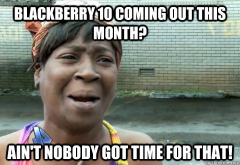 BLACKBERRY 10 COMING OUT THIS MONTH? Ain't nobody got time for that! - BLACKBERRY 10 COMING OUT THIS MONTH? Ain't nobody got time for that!  aint nobody got time