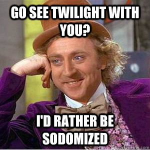 Go see twilight with you? I'd rather be sodomized - Go see twilight with you? I'd rather be sodomized  willy wonka