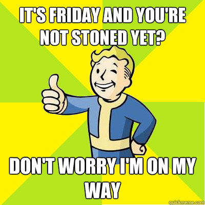 IT'S FRIDAY AND YOU'RE NOT STONED YET? DON'T WORRY I'M ON MY WAY - IT'S FRIDAY AND YOU'RE NOT STONED YET? DON'T WORRY I'M ON MY WAY  Fallout new vegas