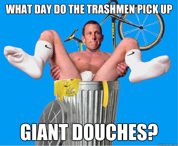 What day do the trashmen pick up Giant douches?  Lance Armstrong