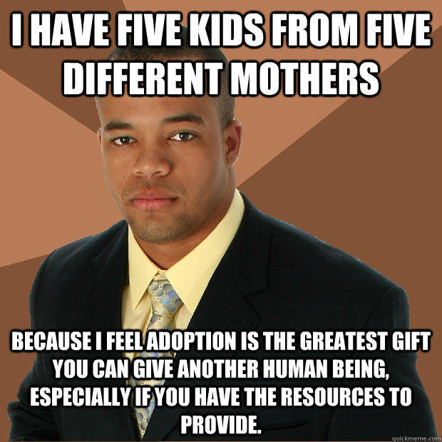 I have five kids from five different mothers because i feel adoption is the greatest gift you can give another human being, especially if you have the resources to provide. - I have five kids from five different mothers because i feel adoption is the greatest gift you can give another human being, especially if you have the resources to provide.  Successful Black Man