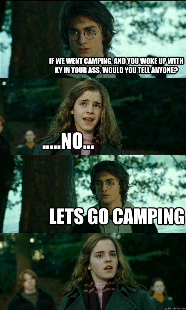 If we went camping, and you woke up with KY in your ass, would you tell anyone? .....no... Lets go camping  Horny Harry