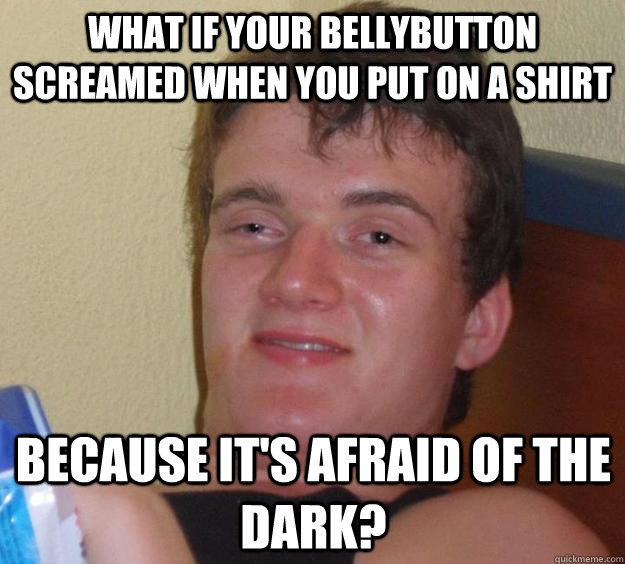 What if your bellybutton screamed when you put on a shirt  Because it's afraid of the dark?  - What if your bellybutton screamed when you put on a shirt  Because it's afraid of the dark?   10 Guy