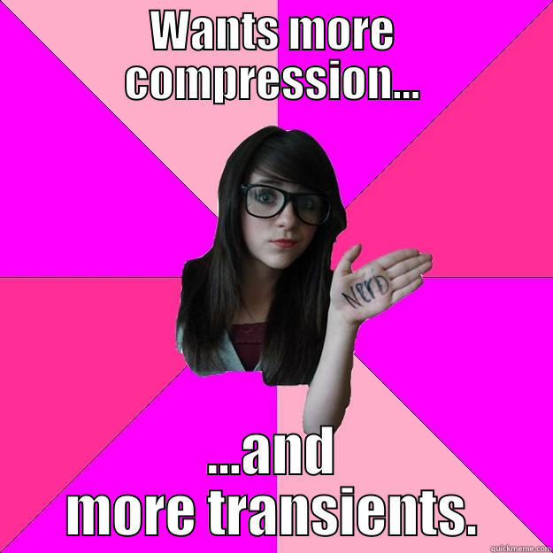 WANTS MORE COMPRESSION... ...AND MORE TRANSIENTS. Idiot Nerd Girl