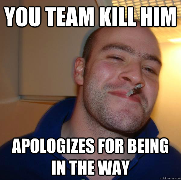 You team kill him Apologizes for being in the way - You team kill him Apologizes for being in the way  Misc