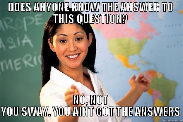 you aint got the answers sway  - DOES ANYONE KNOW THE ANSWER TO THIS QUESTION? NO, NOT YOU SWAY. YOU AINT GOT THE ANSWERS Unhelpful High School Teacher