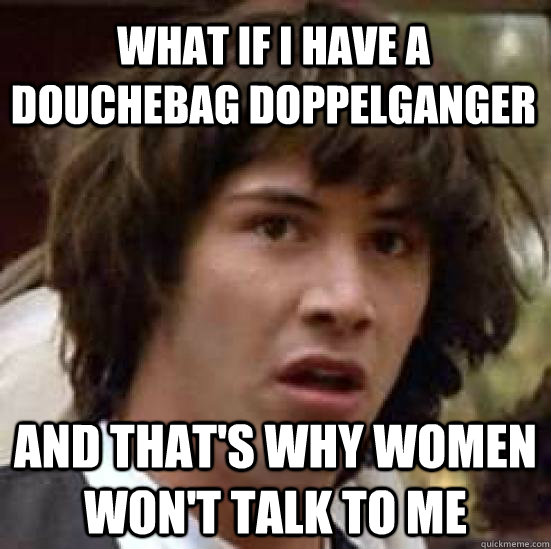 What if i have a douchebag doppelganger and that's why women won't talk to me  conspiracy keanu