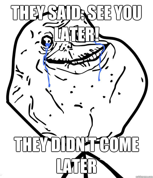 They said: See you later! They didn't come later  Forever Alone