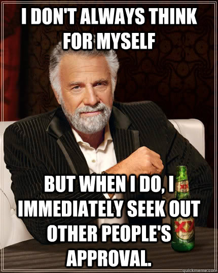 I don't always think for myself but when I do, I immediately seek out other people's approval. - I don't always think for myself but when I do, I immediately seek out other people's approval.  The Most Interesting Man In The World