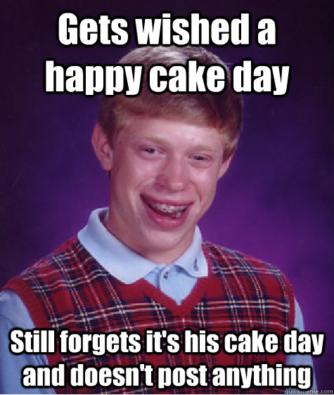 Gets wished a happy cake day Still forgets it's his cake day and doesn't post anything  Bad Luck Brian