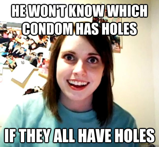 He won't know which condom has holes if they all have holes  Overly Attached Girlfriend