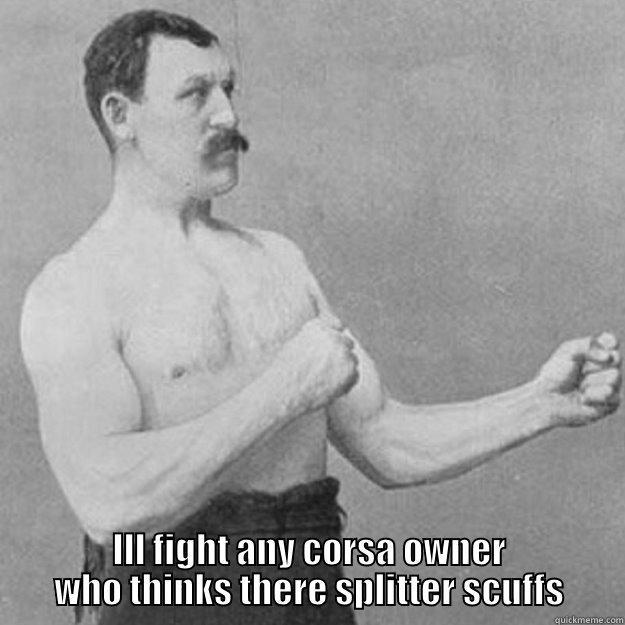  ILL FIGHT ANY CORSA OWNER WHO THINKS THERE SPLITTER SCUFFS overly manly man