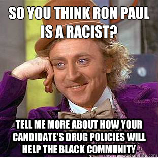 So you think Ron Paul is a racist?
 Tell me more about how your candidate's drug policies will help the black community - So you think Ron Paul is a racist?
 Tell me more about how your candidate's drug policies will help the black community  Condescending Wonka