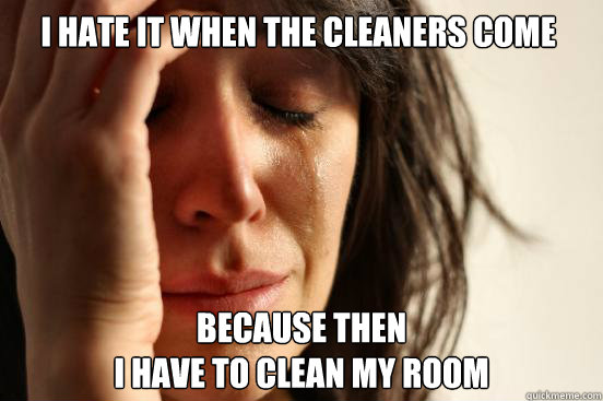 I hate it when the cleaners come BecAUSE THEN 
I HAVE TO CLEAN MY ROOM  First World Problems