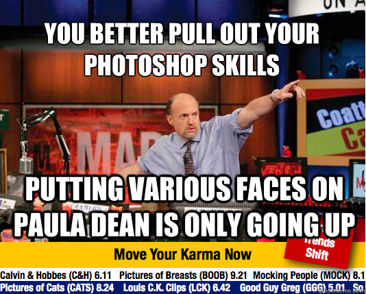 You better pull out your photoshop skills
 Putting various faces on paula dean is only going up - You better pull out your photoshop skills
 Putting various faces on paula dean is only going up  Mad Karma with Jim Cramer