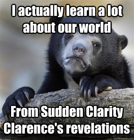 I actually learn a lot about our world From Sudden Clarity Clarence's revelations  Confession Bear