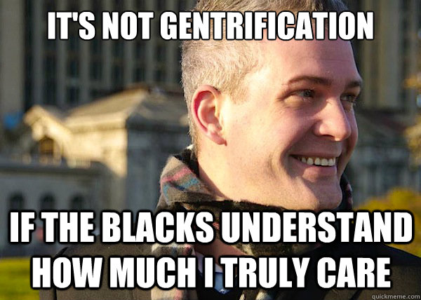 it's not gentrification if the blacks understand how much i truly care  White Entrepreneurial Guy