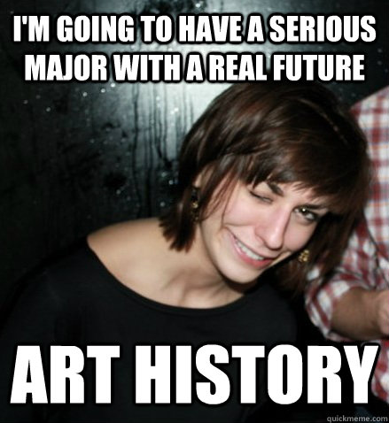 I'm going to have a serious Major with a real future Art History  