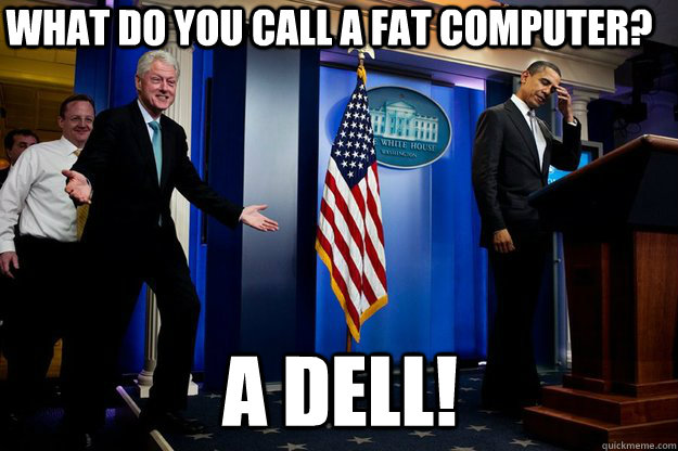 What do you call a fat computer? a dell!  Inappropriate Timing Bill Clinton