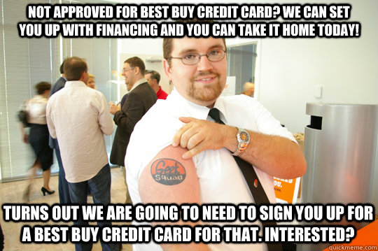 not approved for best buy credit card? we can set you up with financing and you can take it home today! Turns out we are going to need to sign you up for a best buy credit card for that. interested?  GeekSquad Gus