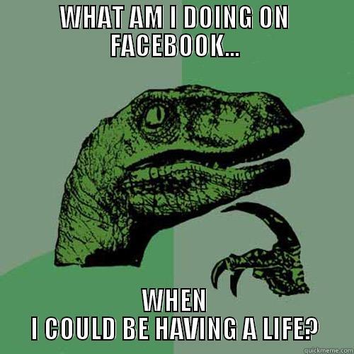 WHAT AM I DOING ON FACEBOOK... WHEN I COULD BE HAVING A LIFE? Philosoraptor