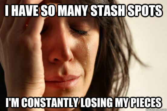 I have so many stash spots I'm constantly losing my pieces  First World Problems