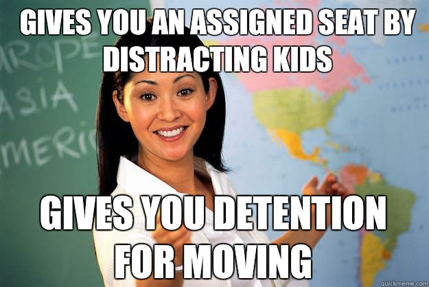 Gives you an assigned seat by distracting kids Gives you detention for moving  - Gives you an assigned seat by distracting kids Gives you detention for moving   Unhelpful High School Teacher