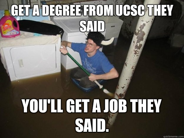 Get a degree from UCSC they said You'll get a job they said. - Get a degree from UCSC they said You'll get a job they said.  Do the laundry they said