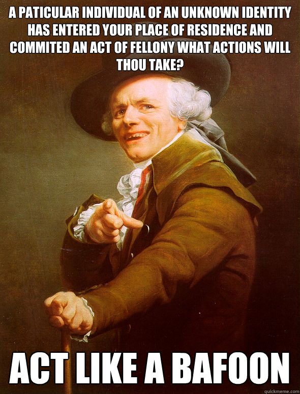 a paticular individual of an unknown identity has entered your place of residence and commited an act of fellony what actions will thou take? act like a bafoon - a paticular individual of an unknown identity has entered your place of residence and commited an act of fellony what actions will thou take? act like a bafoon  Joseph Ducreux