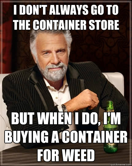 I don't always go to the container store But when I do, I'm buying a container for weed  The Most Interesting Man In The World