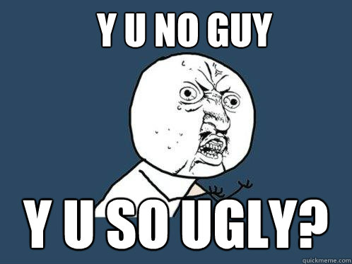 Y U NO GUY Y U so ugly?  Y U No