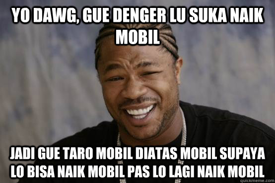 Yo Dawg, gue denger lu suka naik mobil jadi gue taro mobil diatas mobil supaya lo bisa naik mobil pas lo lagi naik mobil  YO DAWG