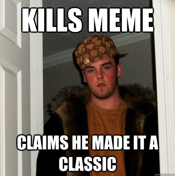 kills meme claims he made it a classic  Scumbag Steve