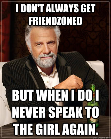 I don't always get friendzoned but when I do I never speak to the girl again.  The Most Interesting Man In The World